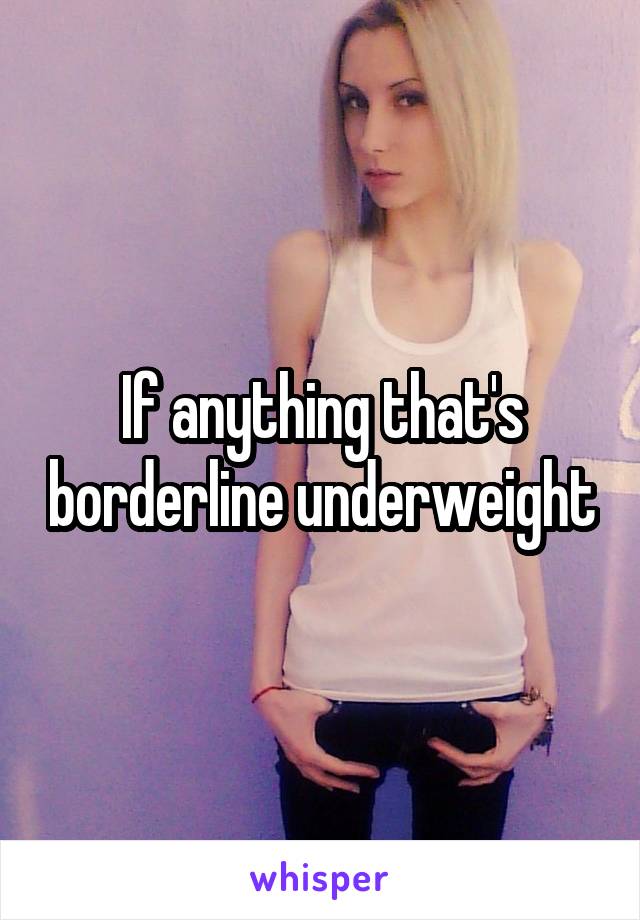 If anything that's borderline underweight