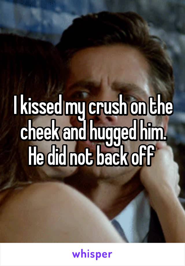 I kissed my crush on the cheek and hugged him. He did not back off 