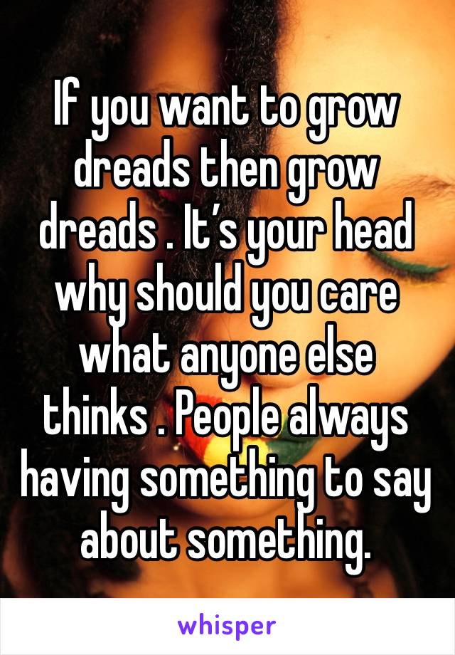 If you want to grow dreads then grow dreads . It’s your head why should you care what anyone else thinks . People always having something to say about something. 