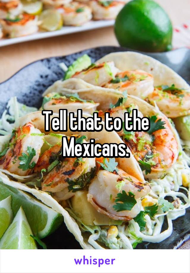 Tell that to the Mexicans.