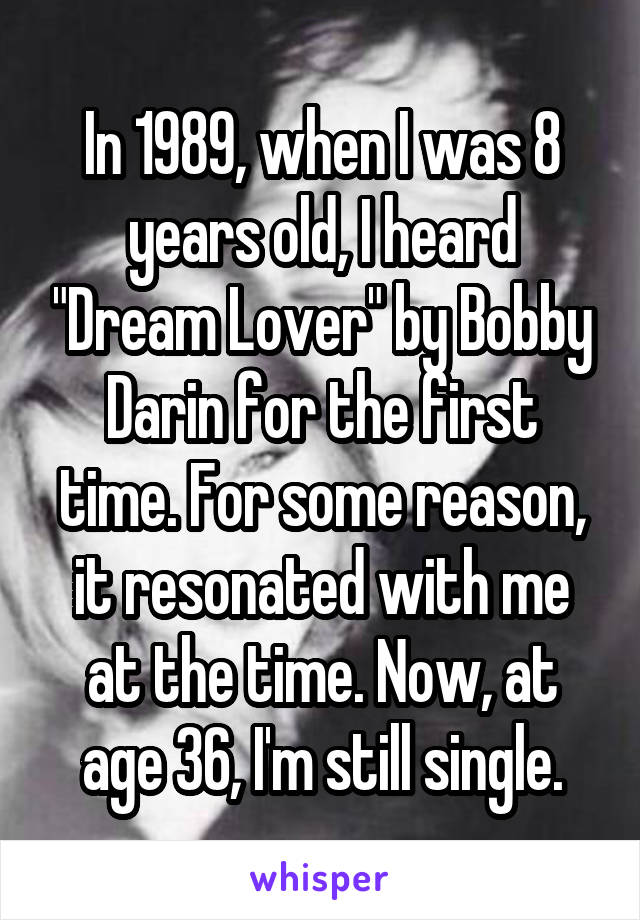 In 1989, when I was 8 years old, I heard "Dream Lover" by Bobby Darin for the first time. For some reason, it resonated with me at the time. Now, at age 36, I'm still single.