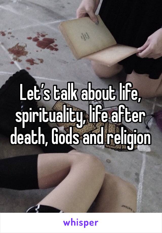 Let’s talk about life, spirituality, life after death, Gods and religion 