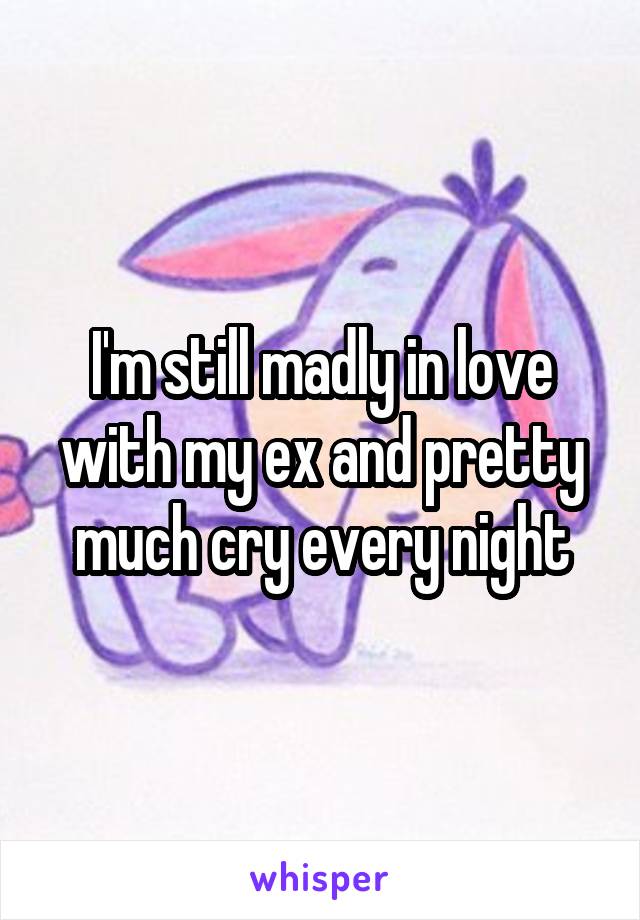 I'm still madly in love with my ex and pretty much cry every night