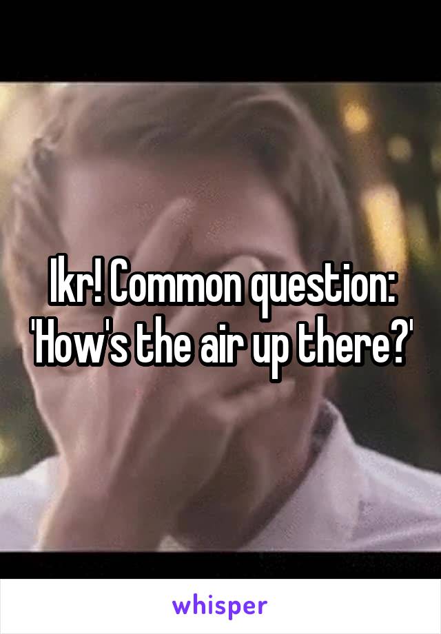 Ikr! Common question: 'How's the air up there?'