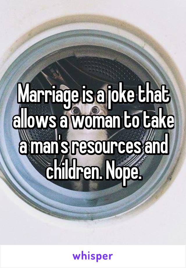 Marriage is a joke that allows a woman to take a man's resources and children. Nope.