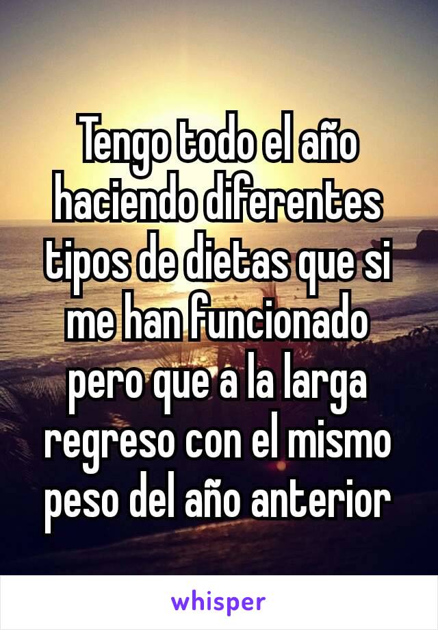 Tengo todo el año haciendo diferentes tipos de dietas que si me han funcionado pero que a la larga regreso con el mismo peso del año anterior