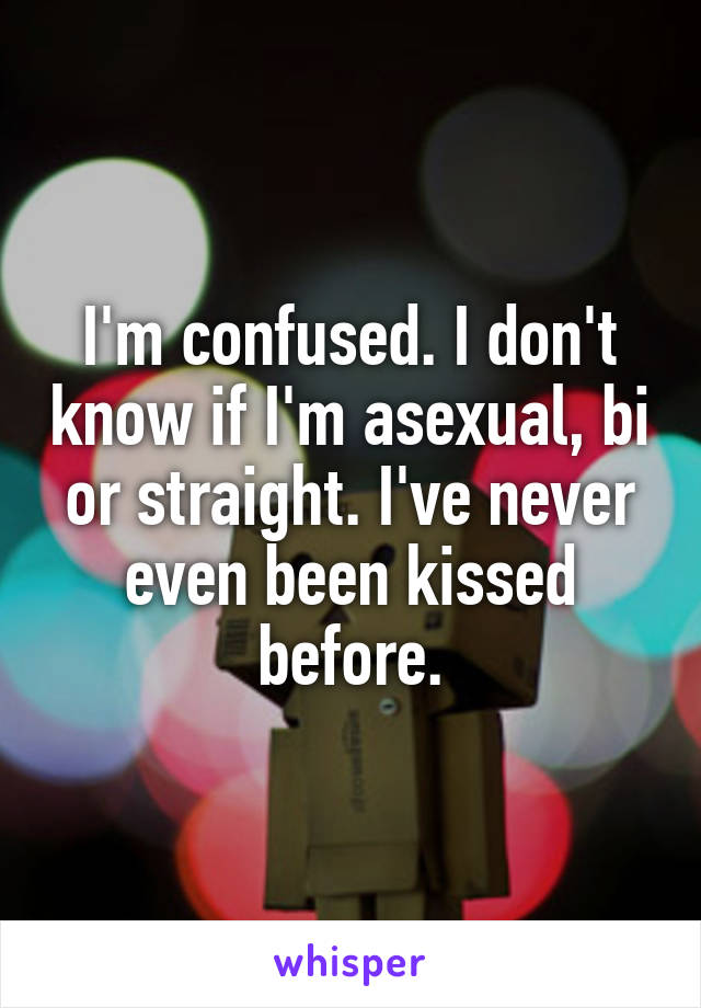 I'm confused. I don't know if I'm asexual, bi or straight. I've never even been kissed before.