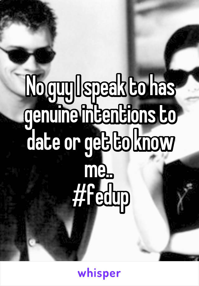 No guy I speak to has genuine intentions to date or get to know me.. 
#fedup