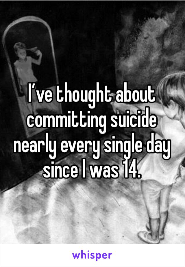 I’ve thought about committing suicide nearly every single day since I was 14.