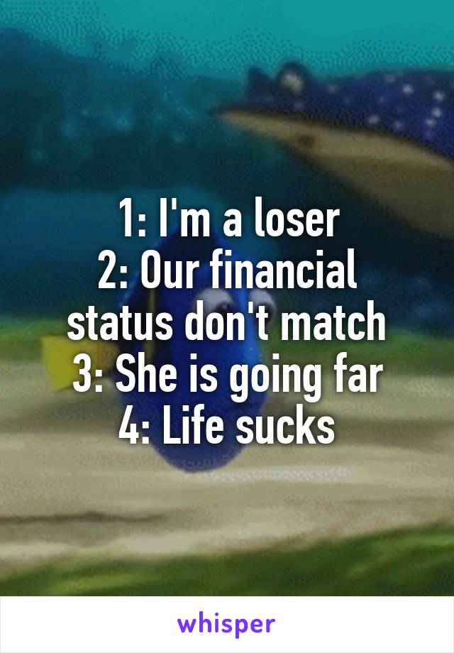 1: I'm a loser
2: Our financial status don't match
3: She is going far
4: Life sucks