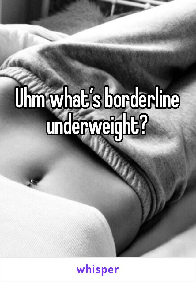 Uhm what’s borderline underweight?