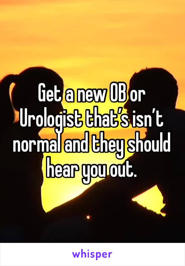 Get a new OB or Urologist that’s isn’t normal and they should hear you out.