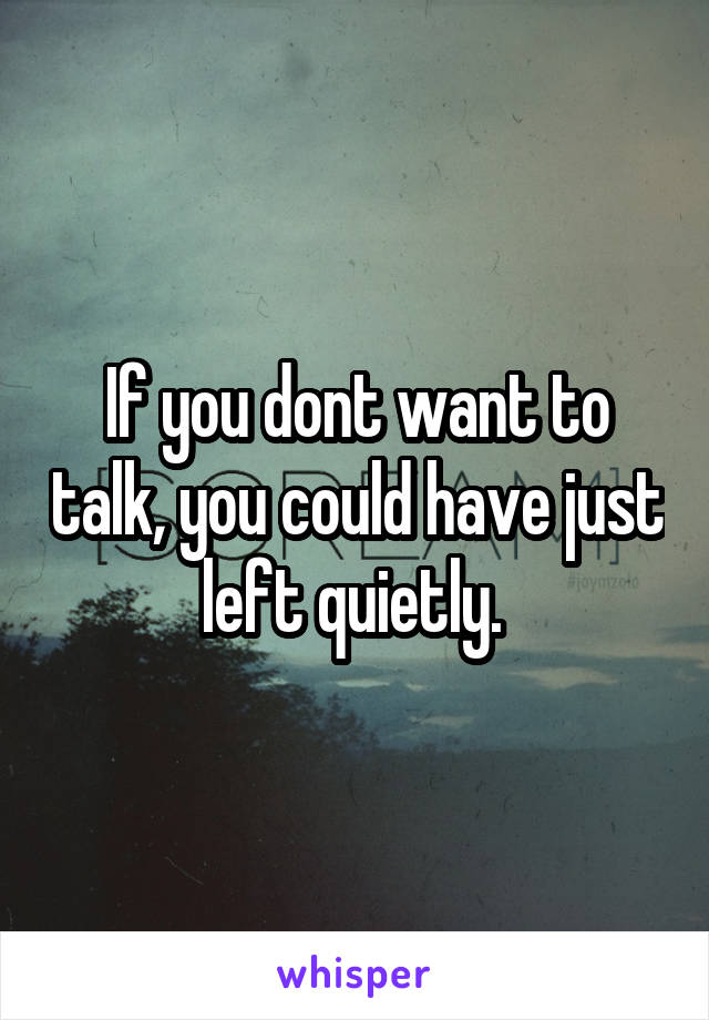 If you dont want to talk, you could have just left quietly. 