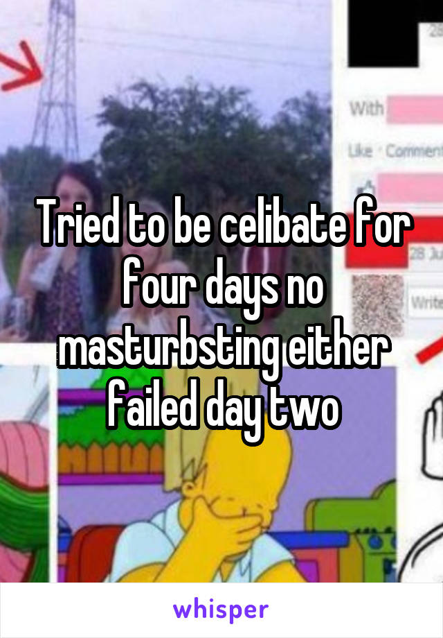 Tried to be celibate for four days no masturbsting either failed day two