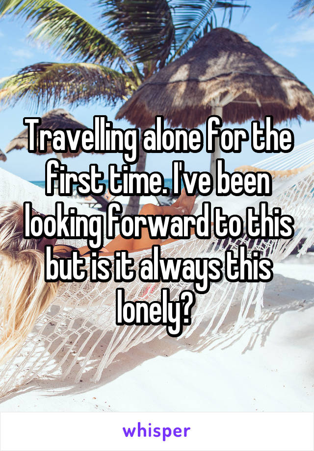 Travelling alone for the first time. I've been looking forward to this but is it always this lonely? 