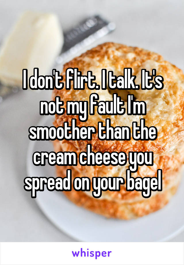 I don't flirt. I talk. It's not my fault I'm smoother than the cream cheese you spread on your bagel