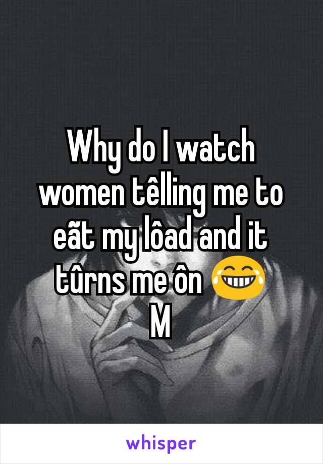 Why do I watch women têlling me to eãt my lôad and it tûrns me ôn 😂
M