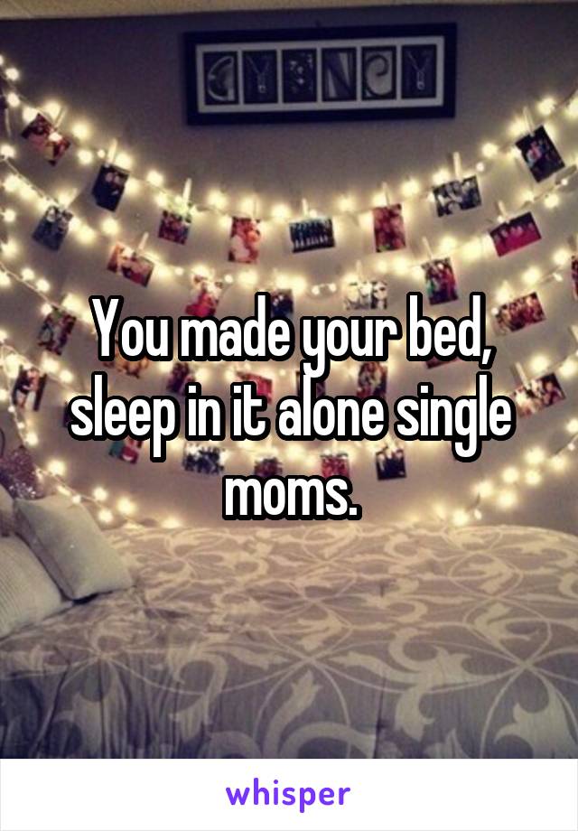 You made your bed, sleep in it alone single moms.