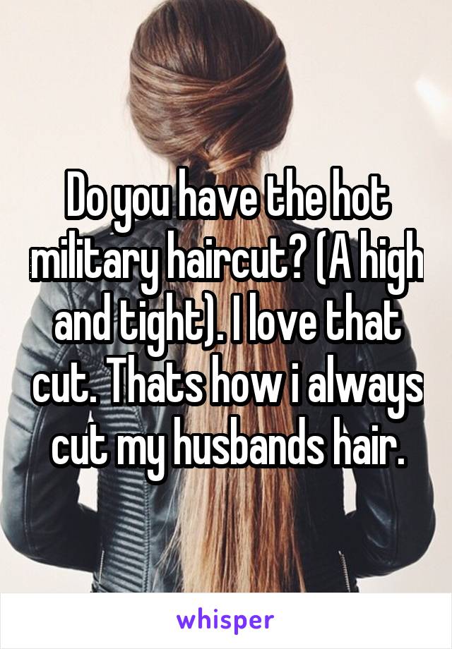 Do you have the hot military haircut? (A high and tight). I love that cut. Thats how i always cut my husbands hair.