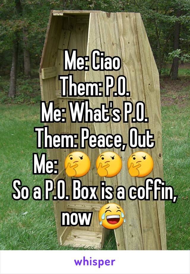 Me: Ciao 
Them: P.O.
Me: What's P.O.
Them: Peace, Out
Me: 🤔🤔🤔
So a P.O. Box is a coffin, now 😂