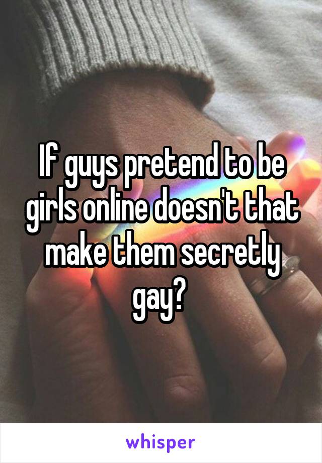 If guys pretend to be girls online doesn't that make them secretly gay? 