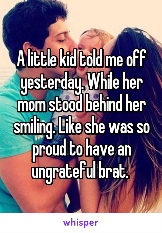 A little kid told me off yesterday. While her mom stood behind her smiling. Like she was so proud to have an ungrateful brat. 