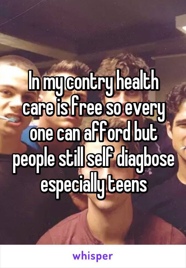 In my contry health care is free so every one can afford but people still self diagbose especially teens