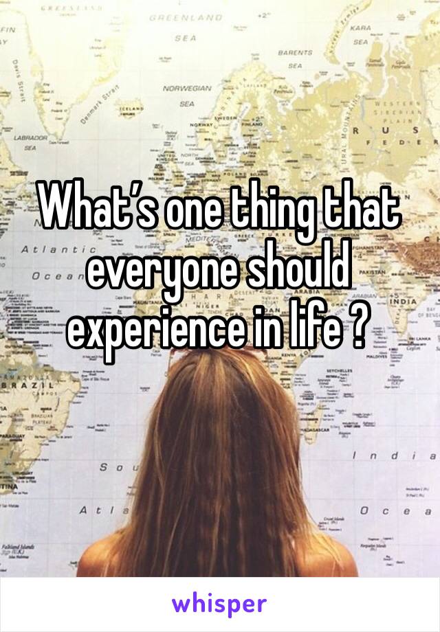 What’s one thing that everyone should experience in life ? 