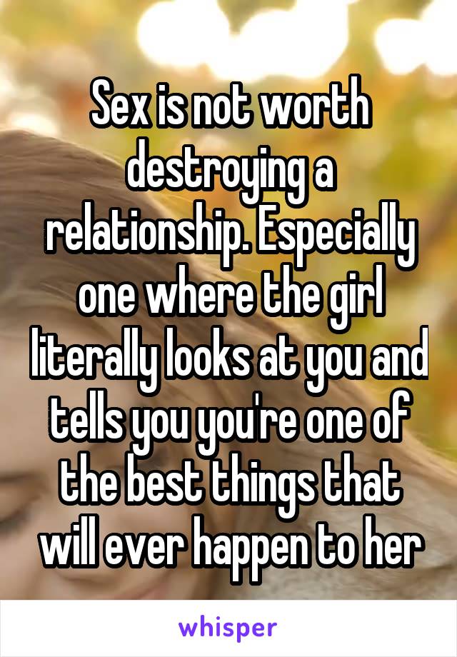 Sex is not worth destroying a relationship. Especially one where the girl literally looks at you and tells you you're one of the best things that will ever happen to her