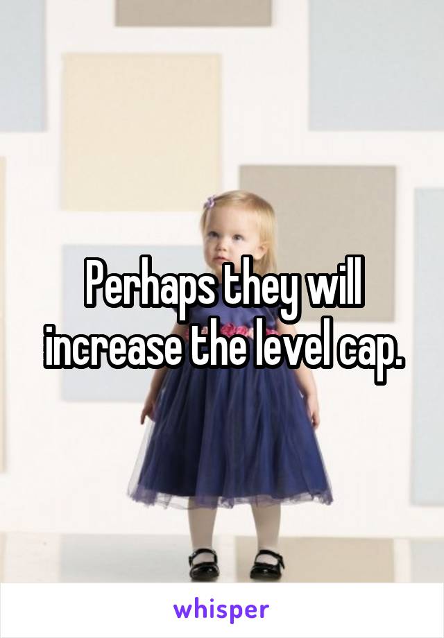 Perhaps they will increase the level cap.