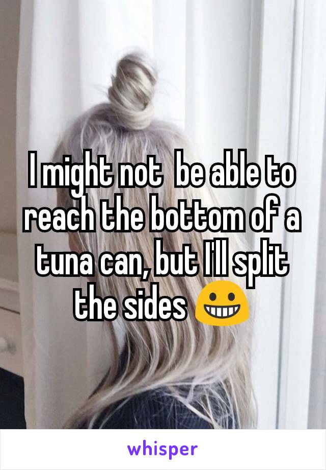 I might not  be able to reach the bottom of a tuna can, but I'll split the sides 😀