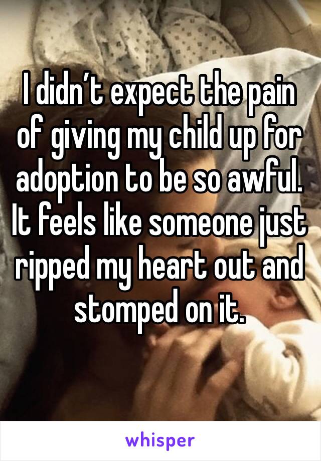 I didn’t expect the pain of giving my child up for adoption to be so awful. It feels like someone just ripped my heart out and stomped on it. 