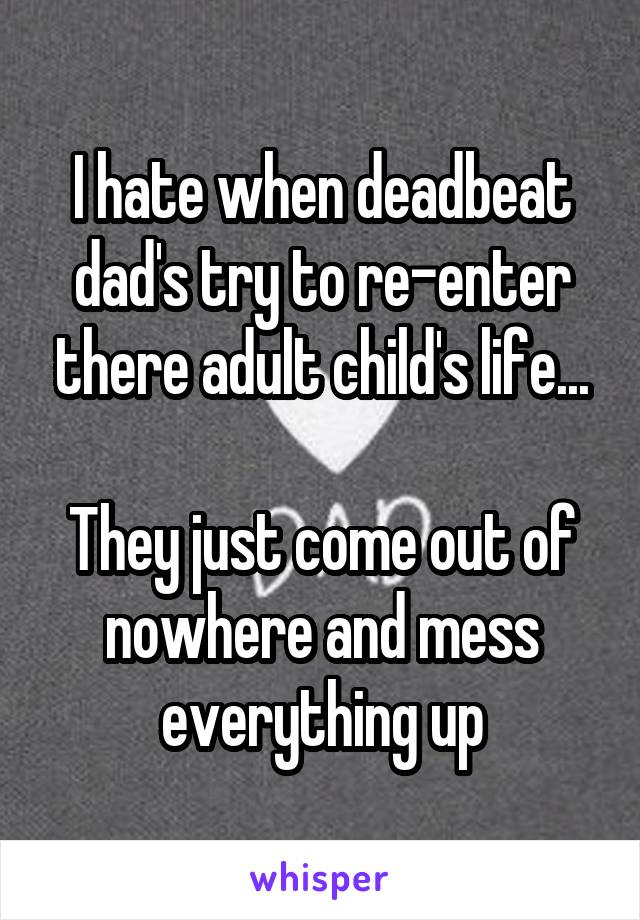 I hate when deadbeat dad's try to re-enter there adult child's life...

They just come out of nowhere and mess everything up