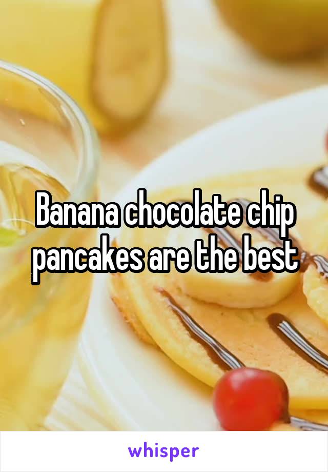 Banana chocolate chip pancakes are the best