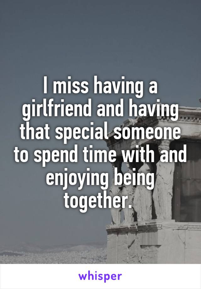 I miss having a girlfriend and having that special someone to spend time with and enjoying being together. 