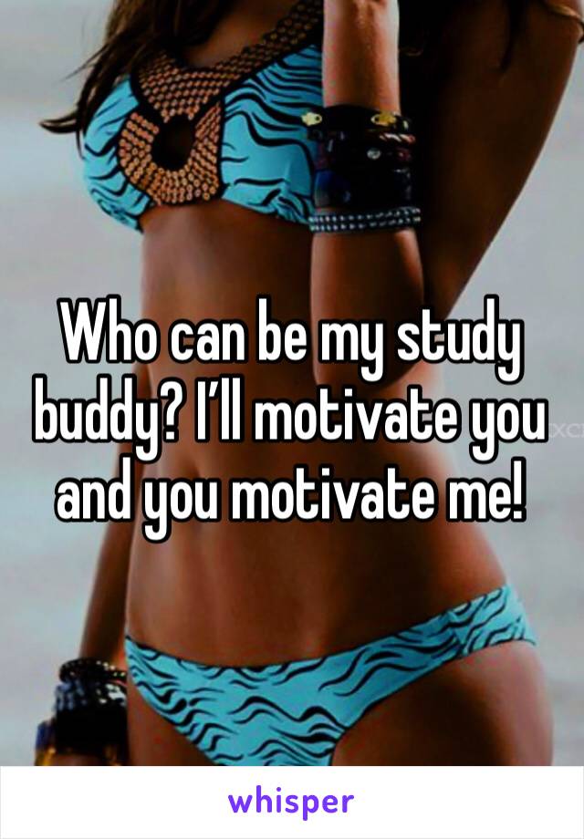 Who can be my study buddy? I’ll motivate you and you motivate me!