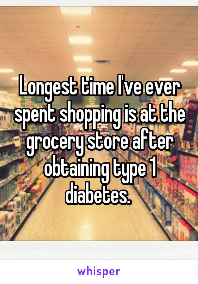 Longest time I've ever spent shopping is at the grocery store after obtaining type 1 diabetes. 