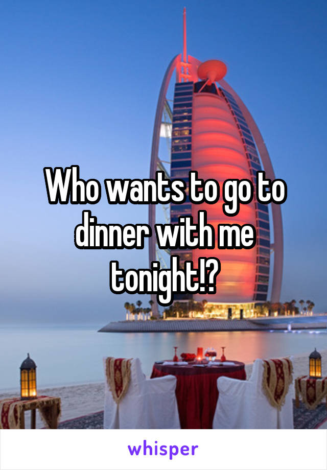 Who wants to go to dinner with me tonight!?