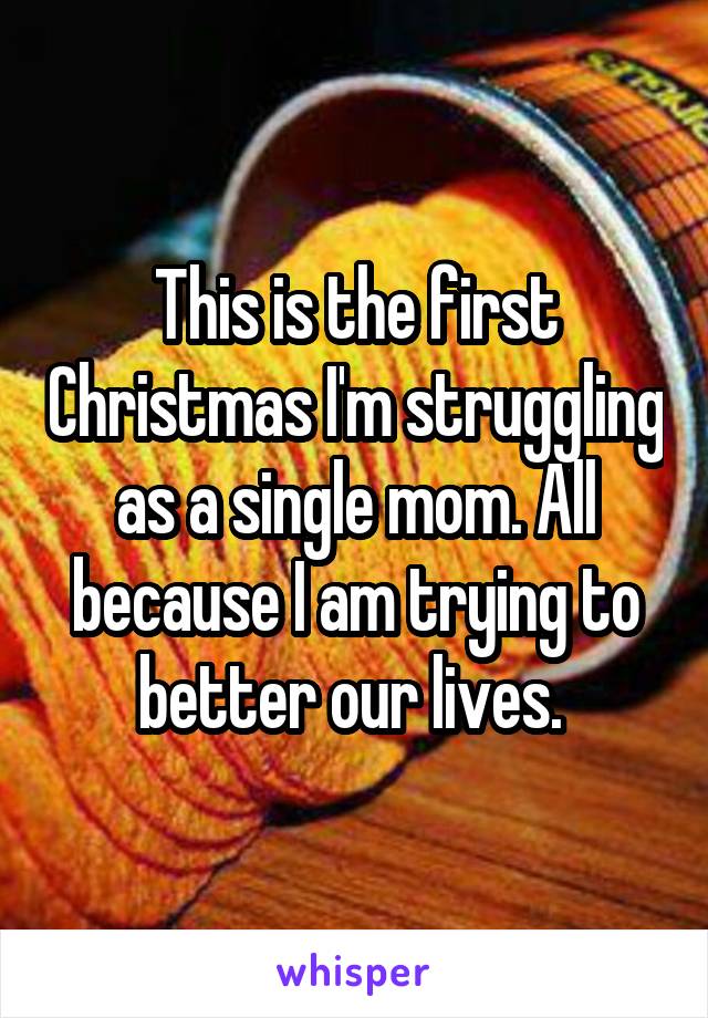 This is the first Christmas I'm struggling as a single mom. All because I am trying to better our lives. 