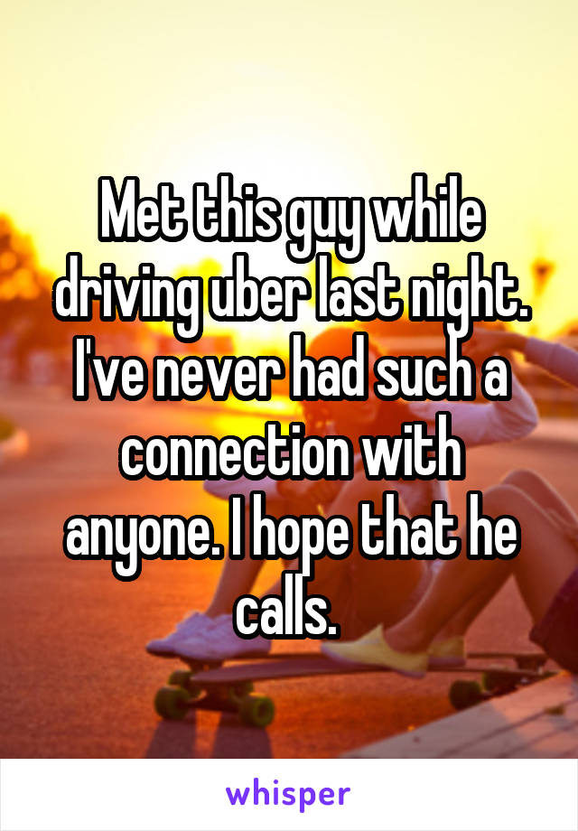 Met this guy while driving uber last night. I've never had such a connection with anyone. I hope that he calls. 