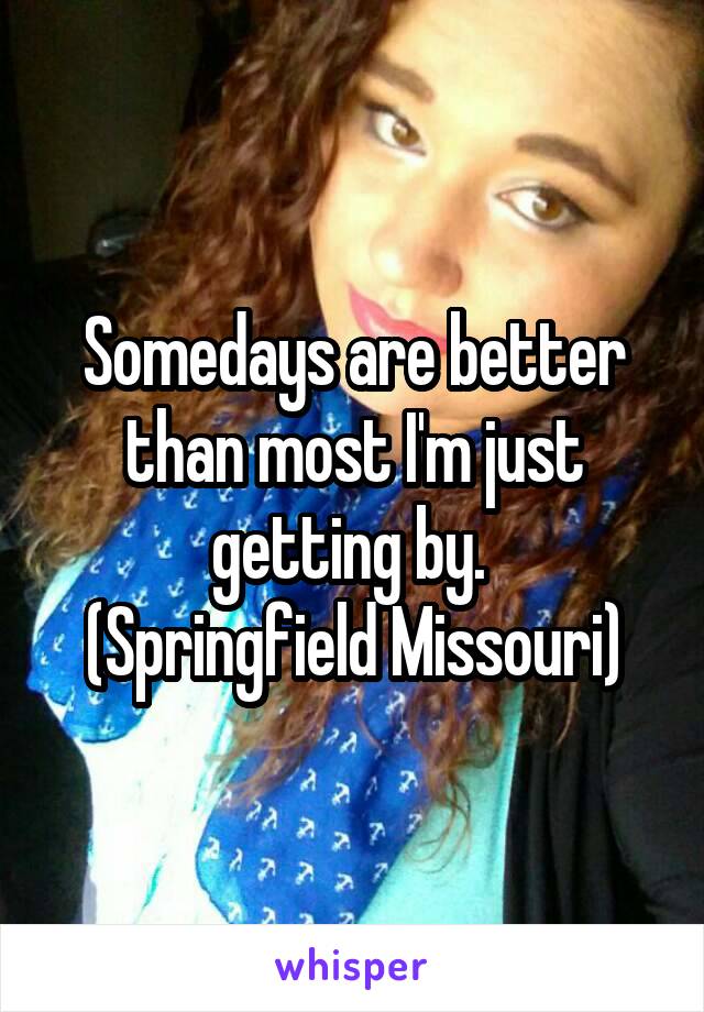 Somedays are better than most I'm just getting by. 
(Springfield Missouri)