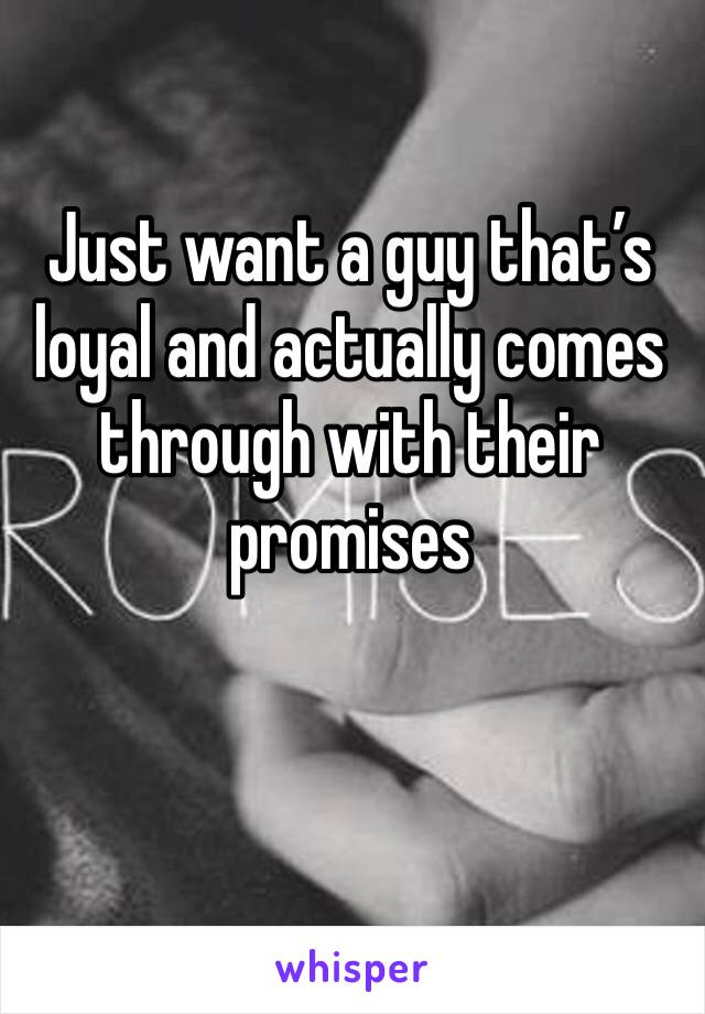 Just want a guy that’s loyal and actually comes through with their promises 