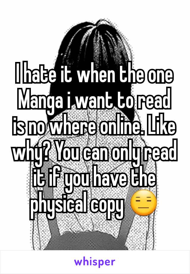 I hate it when the one Manga i want to read is no where online. Like why? You can only read it if you have the physical copy 😑