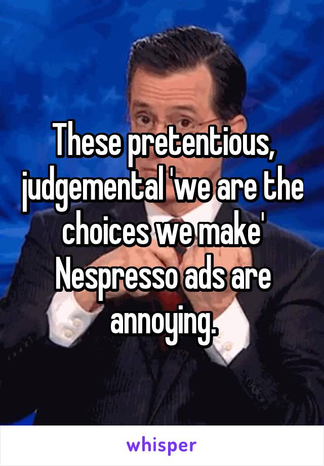 These pretentious, judgemental 'we are the choices we make' Nespresso ads are annoying.