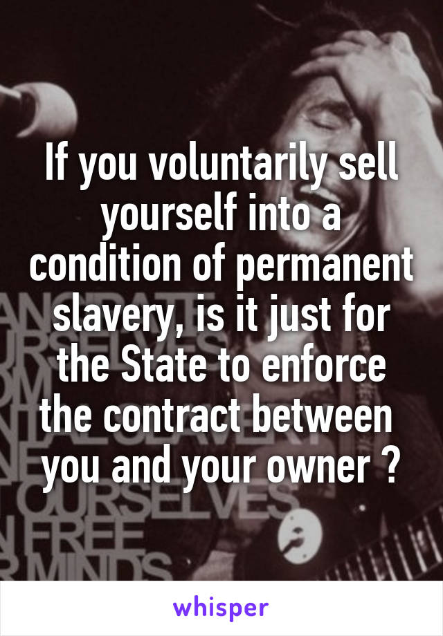 If you voluntarily sell yourself into a condition of permanent slavery, is it just for the State to enforce the contract between  you and your owner ?