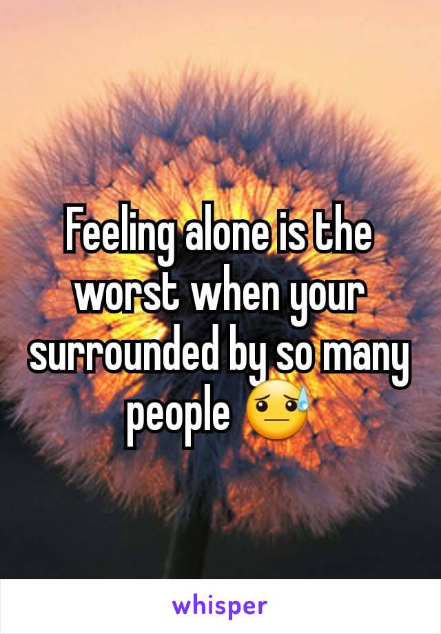 Feeling alone is the worst when your surrounded by so many people 😓