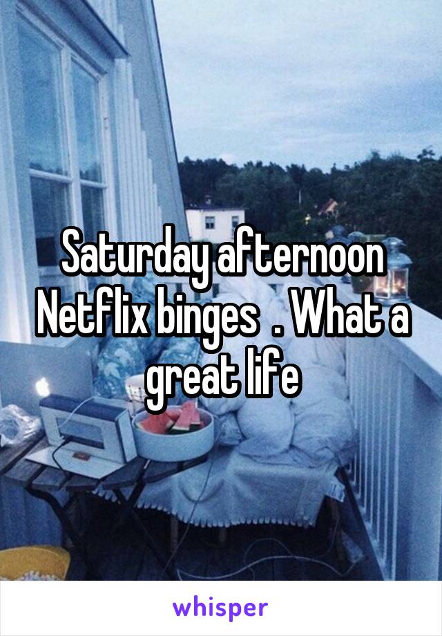 Saturday afternoon Netflix binges  . What a great life