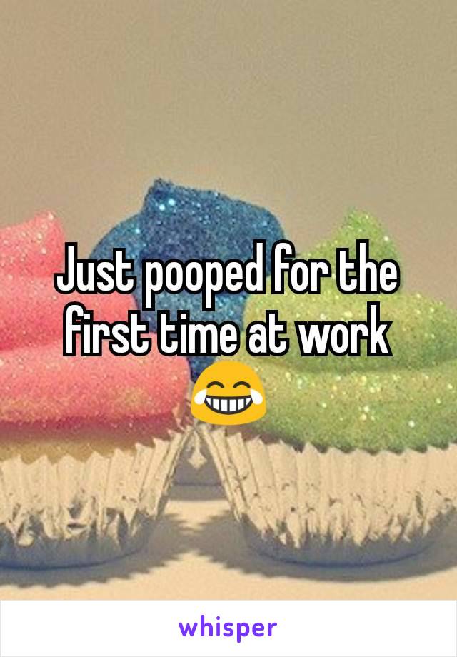 Just pooped for the first time at work 😂