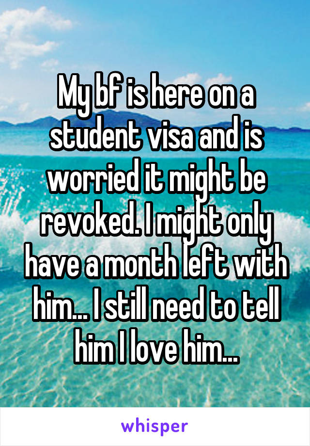 My bf is here on a student visa and is worried it might be revoked. I might only have a month left with him... I still need to tell him I love him...