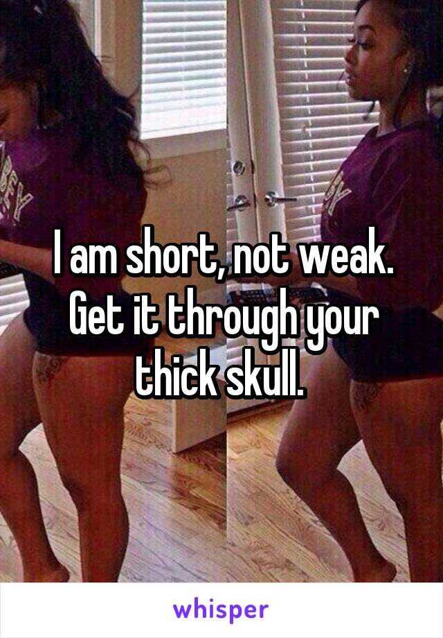 I am short, not weak. Get it through your thick skull. 